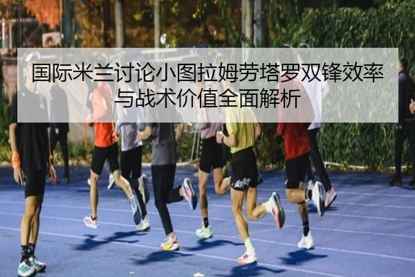 国际米兰讨论小图拉姆劳塔罗双锋效率与战术价值全面解析