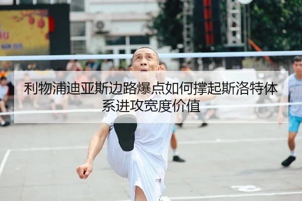 利物浦迪亚斯边路爆点如何撑起斯洛特体系进攻宽度价值