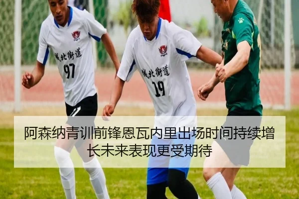 阿森纳青训前锋恩瓦内里出场时间持续增长未来表现更受期待