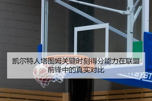 凯尔特人塔图姆关键时刻得分能力在联盟前锋中的真实对比