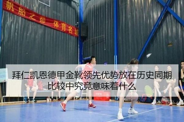 拜仁凯恩德甲金靴领先优势放在历史同期比较中究竟意味着什么