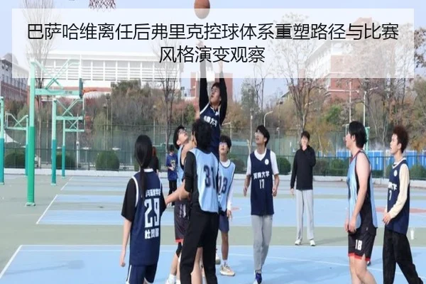 巴萨哈维离任后弗里克控球体系重塑路径与比赛风格演变观察