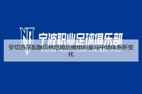 安切洛蒂酝酿贝林厄姆后撤组织皇马中场体系新变化