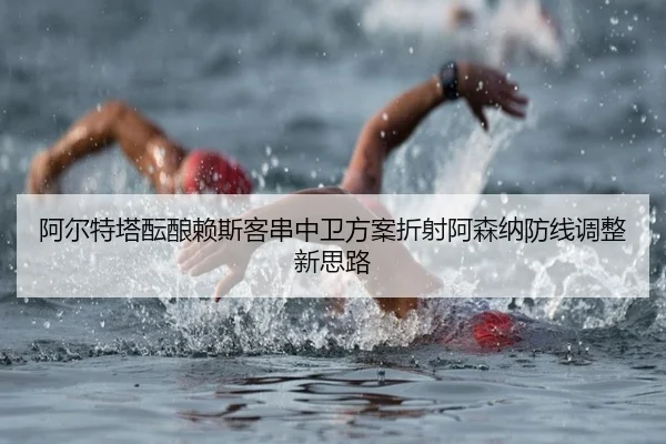 阿尔特塔酝酿赖斯客串中卫方案折射阿森纳防线调整新思路