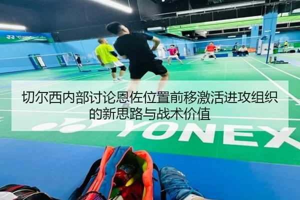 切尔西内部讨论恩佐位置前移激活进攻组织的新思路与战术价值