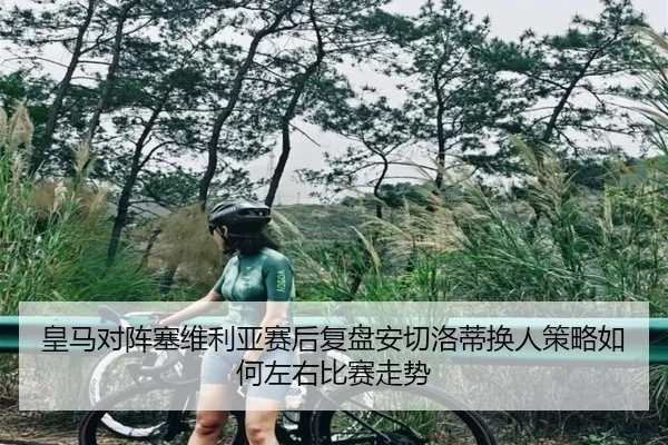 皇马对阵塞维利亚赛后复盘安切洛蒂换人策略如何左右比赛走势
