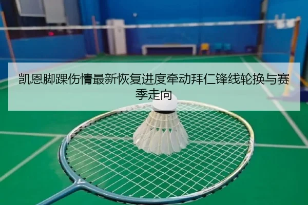 凯恩脚踝伤情最新恢复进度牵动拜仁锋线轮换与赛季走向