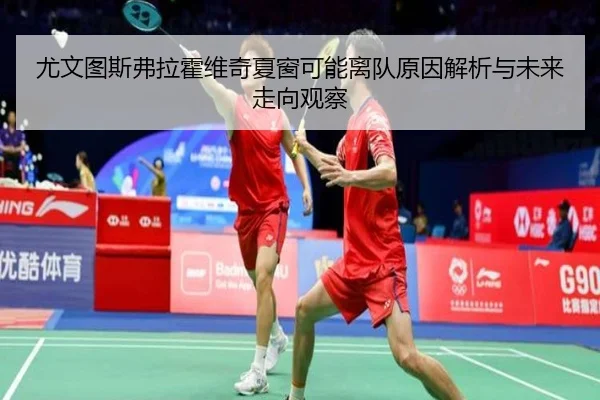 尤文图斯弗拉霍维奇夏窗可能离队原因解析与未来走向观察