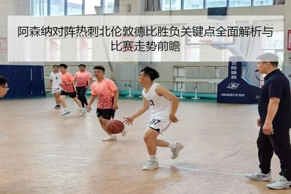 阿森纳对阵热刺北伦敦德比胜负关键点全面解析与比赛走势前瞻