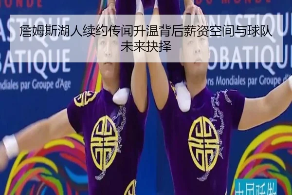 詹姆斯湖人续约传闻升温背后薪资空间与球队未来抉择