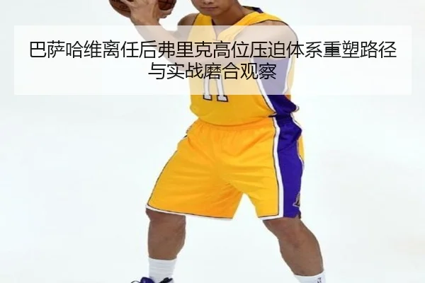巴萨哈维离任后弗里克高位压迫体系重塑路径与实战磨合观察