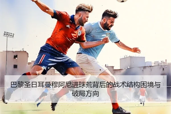 巴黎圣日耳曼穆阿尼进球荒背后的战术结构困境与破局方向