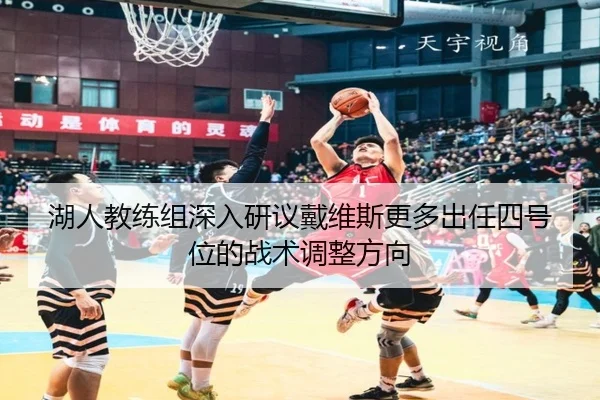 湖人教练组深入研议戴维斯更多出任四号位的战术调整方向