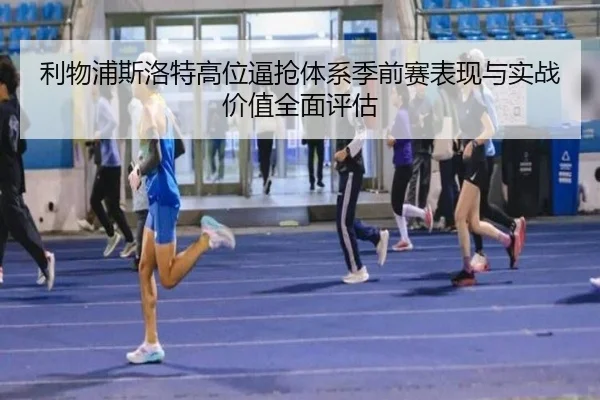 利物浦斯洛特高位逼抢体系季前赛表现与实战价值全面评估