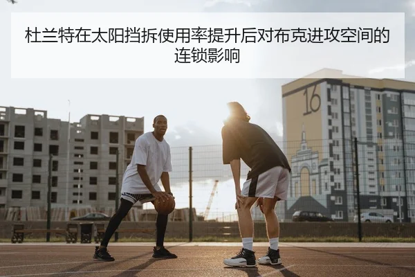 杜兰特在太阳挡拆使用率提升后对布克进攻空间的连锁影响