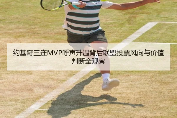 约基奇三连MVP呼声升温背后联盟投票风向与价值判断全观察