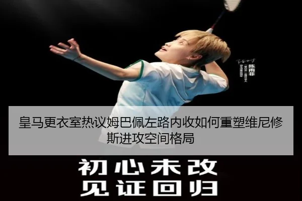 皇马更衣室热议姆巴佩左路内收如何重塑维尼修斯进攻空间格局