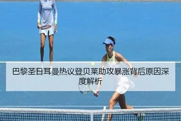 巴黎圣日耳曼热议登贝莱助攻暴涨背后原因深度解析