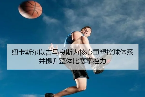 纽卡斯尔以吉马良斯为核心重塑控球体系并提升整体比赛掌控力