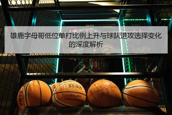 雄鹿字母哥低位单打比例上升与球队进攻选择变化的深度解析