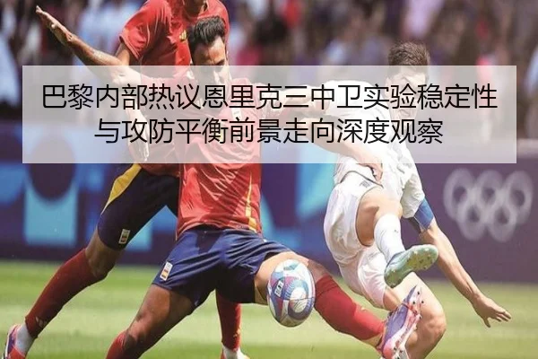 巴黎内部热议恩里克三中卫实验稳定性与攻防平衡前景走向深度观察