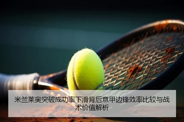 米兰莱奥突破成功率下滑背后意甲边锋效率比较与战术价值解析