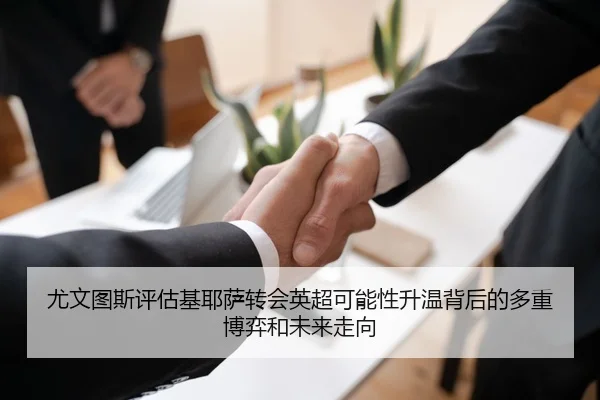 尤文图斯评估基耶萨转会英超可能性升温背后的多重博弈和未来走向