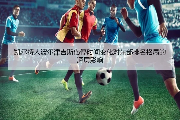 凯尔特人波尔津吉斯伤停时间变化对东部排名格局的深层影响