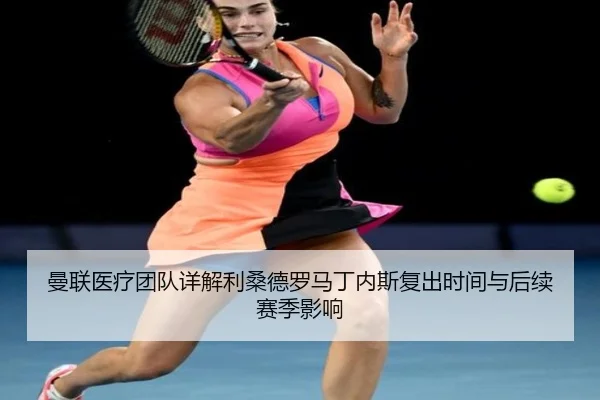 曼联医疗团队详解利桑德罗马丁内斯复出时间与后续赛季影响