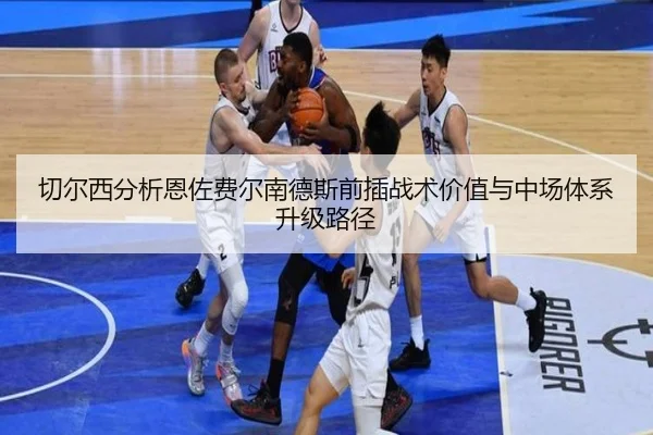 切尔西分析恩佐费尔南德斯前插战术价值与中场体系升级路径