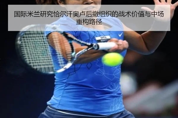 国际米兰研究恰尔汗奥卢后撤组织的战术价值与中场重构路径