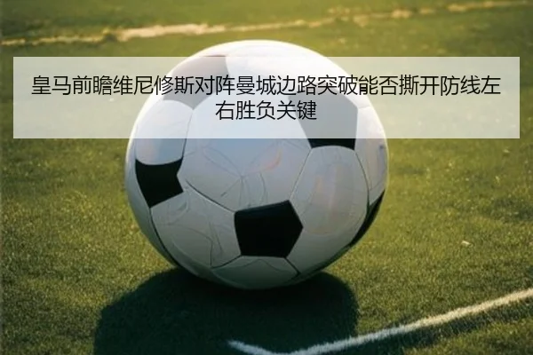 皇马前瞻维尼修斯对阵曼城边路突破能否撕开防线左右胜负关键