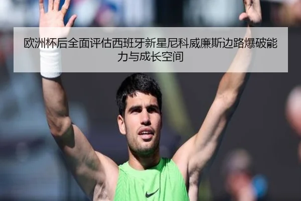 欧洲杯后全面评估西班牙新星尼科威廉斯边路爆破能力与成长空间
