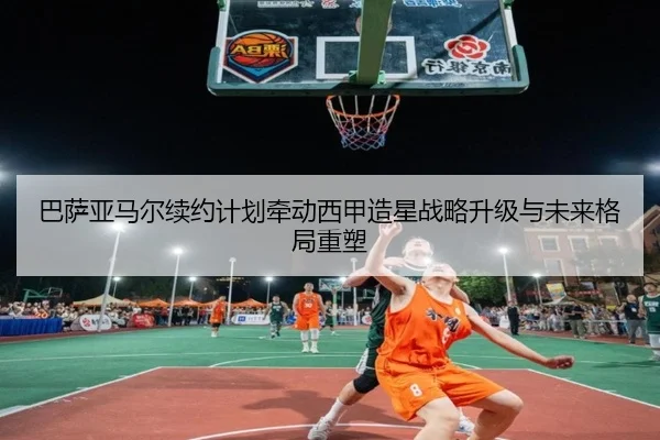 巴萨亚马尔续约计划牵动西甲造星战略升级与未来格局重塑