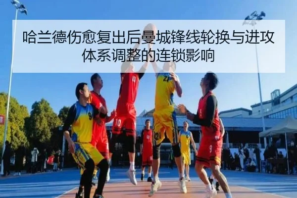 哈兰德伤愈复出后曼城锋线轮换与进攻体系调整的连锁影响