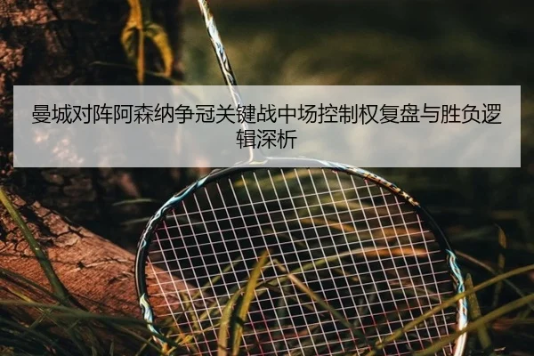 曼城对阵阿森纳争冠关键战中场控制权复盘与胜负逻辑深析