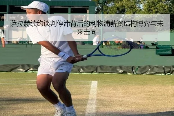 萨拉赫续约谈判停滞背后的利物浦薪资结构博弈与未来走向