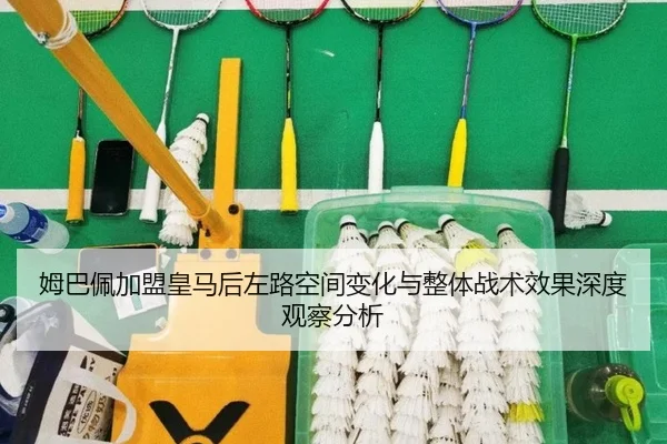 姆巴佩加盟皇马后左路空间变化与整体战术效果深度观察分析
