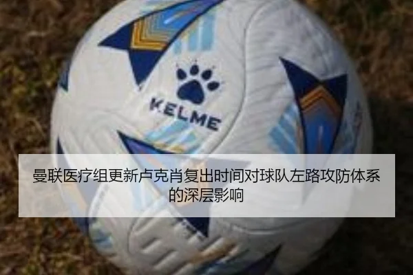 曼联医疗组更新卢克肖复出时间对球队左路攻防体系的深层影响