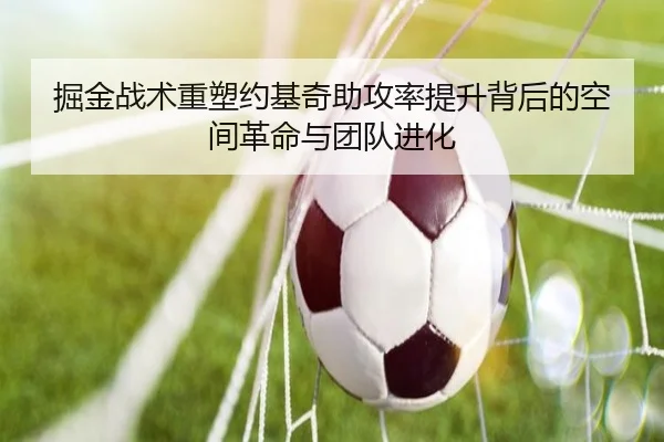 掘金战术重塑约基奇助攻率提升背后的空间革命与团队进化