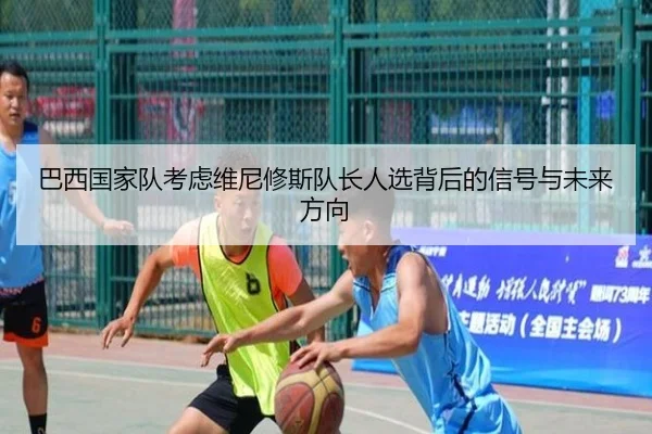 巴西国家队考虑维尼修斯队长人选背后的信号与未来方向