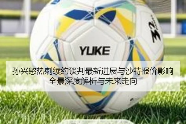 孙兴慜热刺续约谈判最新进展与沙特报价影响全景深度解析与未来走向