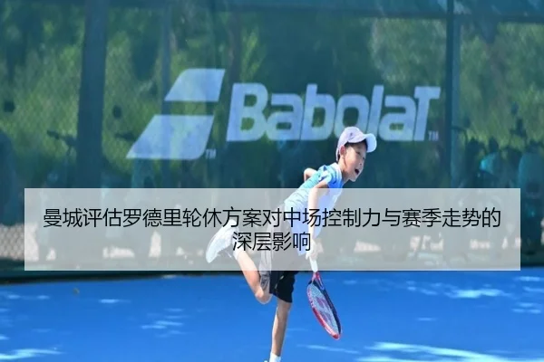 曼城评估罗德里轮休方案对中场控制力与赛季走势的深层影响