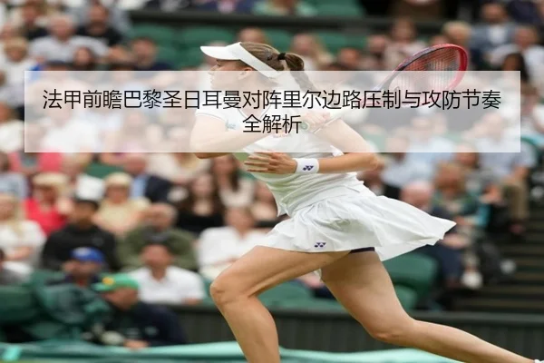 法甲前瞻巴黎圣日耳曼对阵里尔边路压制与攻防节奏全解析