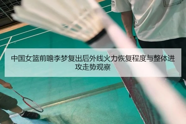 中国女篮前瞻李梦复出后外线火力恢复程度与整体进攻走势观察