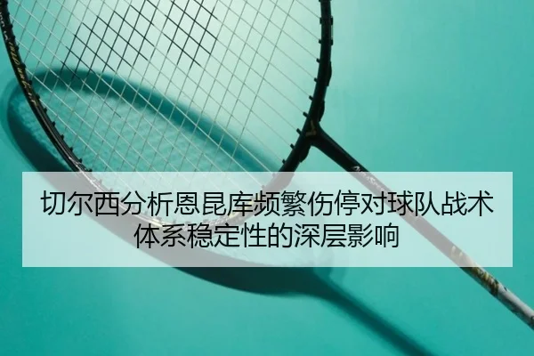 切尔西分析恩昆库频繁伤停对球队战术体系稳定性的深层影响