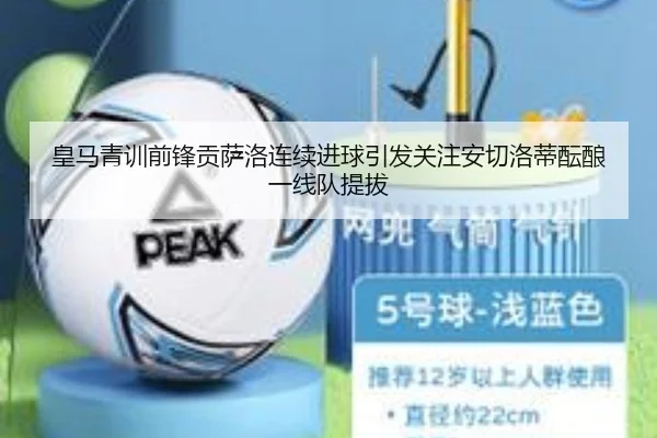 皇马青训前锋贡萨洛连续进球引发关注安切洛蒂酝酿一线队提拔