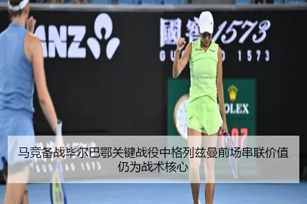 马竞备战毕尔巴鄂关键战役中格列兹曼前场串联价值仍为战术核心